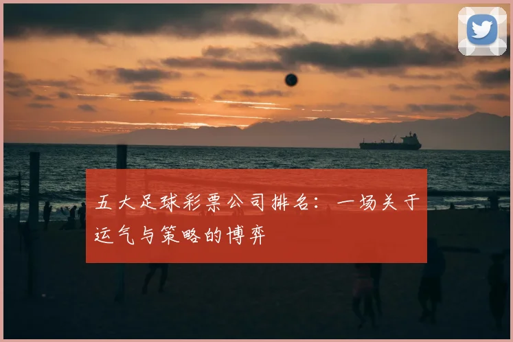 五大足球彩票公司排名:一场关于运气与策略的博弈
