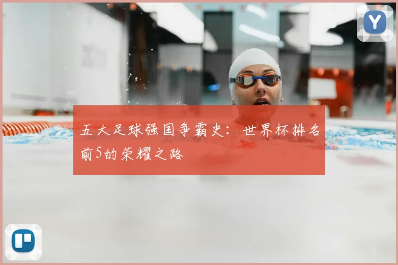 五大足球强国争霸史：世界杯排名前5的荣耀之路