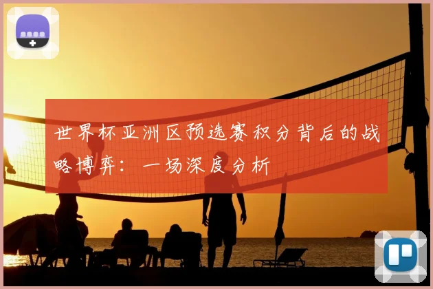 世界杯亚洲区预选赛积分背后的战略博弈:一场深度分析