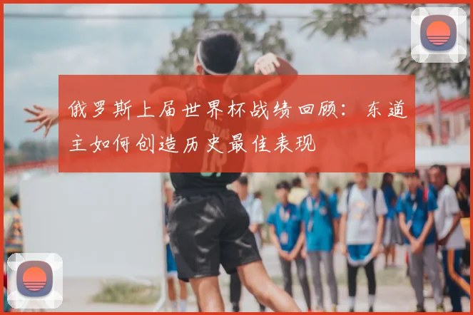 俄罗斯上届世界杯战绩回顾：东道主如何创造历史最佳表现
