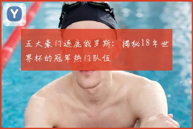 五大豪门逐鹿俄罗斯：揭秘18年世界杯的冠军热门队伍