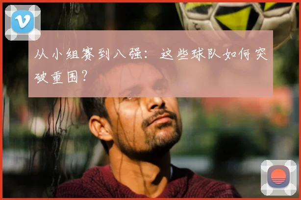从小组赛到八强:这些球队如何突破重围?