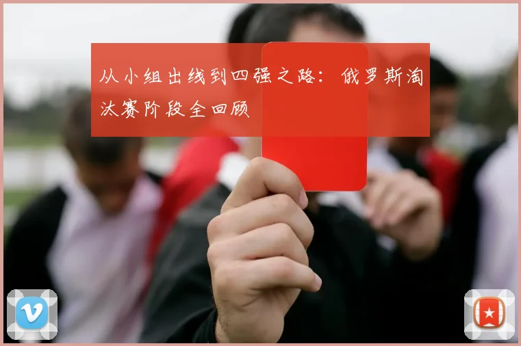 从小组出线到四强之路:俄罗斯淘汰赛阶段全回顾