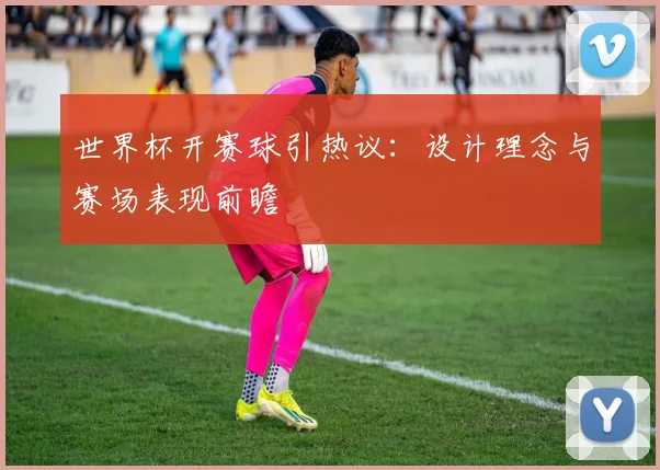 世界杯开赛球引热议：设计理念与赛场表现前瞻