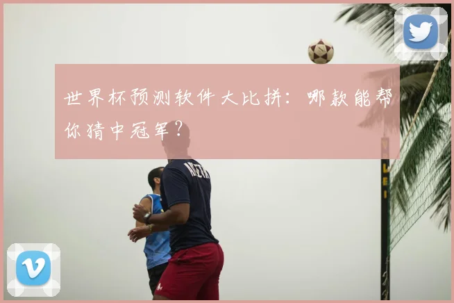 世界杯预测软件大比拼：哪款能帮你猜中冠军？