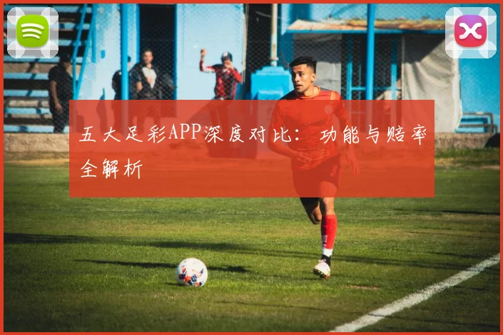 五大足彩APP深度对比：功能与赔率全解析