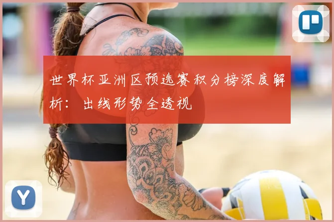 世界杯亚洲区预选赛积分榜深度解析：出线形势全透视