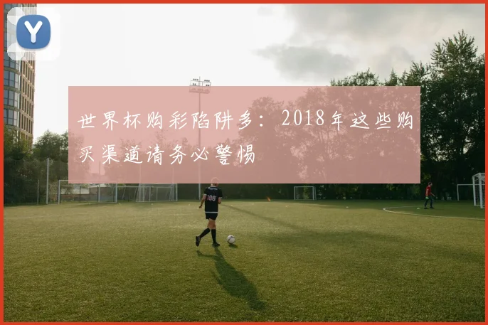 世界杯购彩陷阱多:2018年这些购买渠道请务必警惕