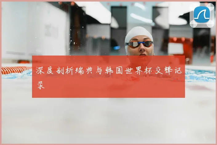 深度剖析瑞典与韩国世界杯交锋记录