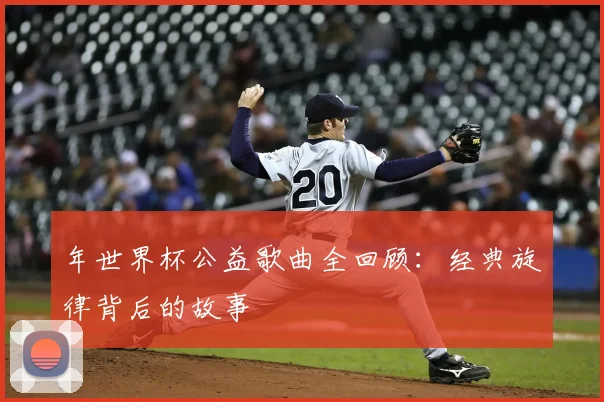 年世界杯公益歌曲全回顾：经典旋律背后的故事