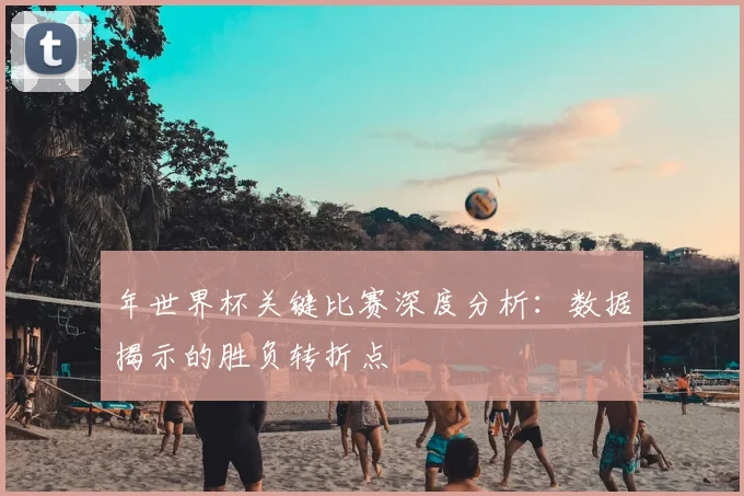 年世界杯关键比赛深度分析：数据揭示的胜负转折点