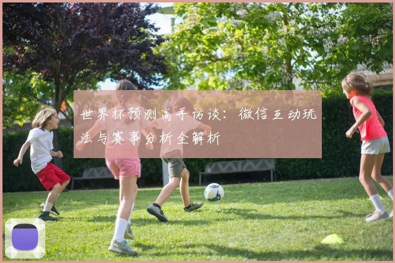 世界杯预测高手访谈:微信互动玩法与赛事分析全解析