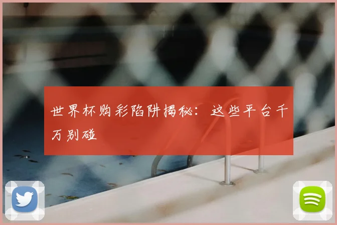 世界杯购彩陷阱揭秘:这些平台千万别碰