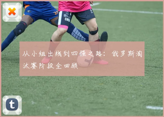从小组出线到四强之路：俄罗斯淘汰赛阶段全回顾