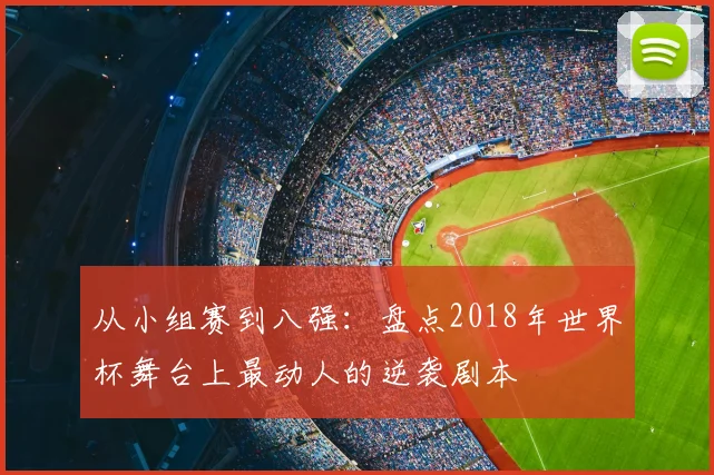 从小组赛到八强：盘点2018年世界杯舞台上最动人的逆袭剧本