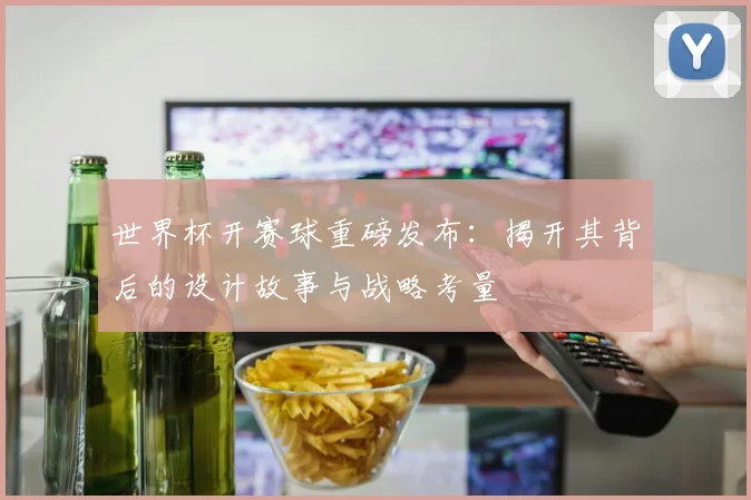世界杯开赛球重磅发布：揭开其背后的设计故事与战略考量
