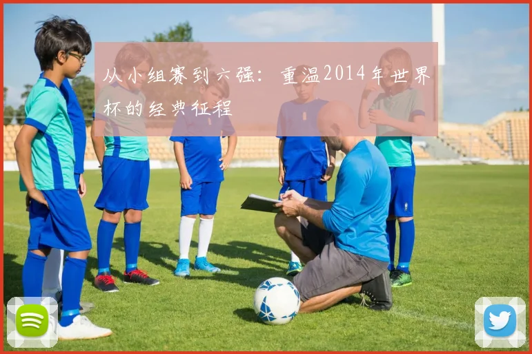 从小组赛到六强:重温2014年世界杯的经典征程
