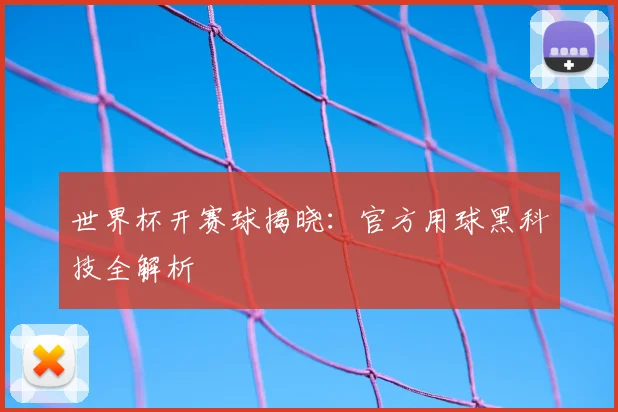 世界杯开赛球揭晓：官方用球黑科技全解析