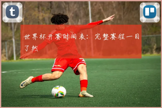 世界杯开赛时间表:完整赛程一目了然