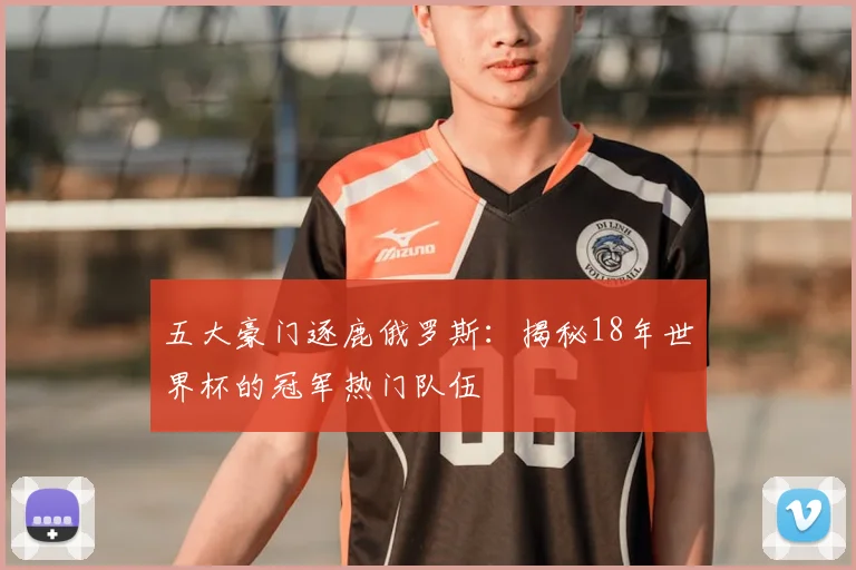 五大豪门逐鹿俄罗斯：揭秘18年世界杯的冠军热门队伍