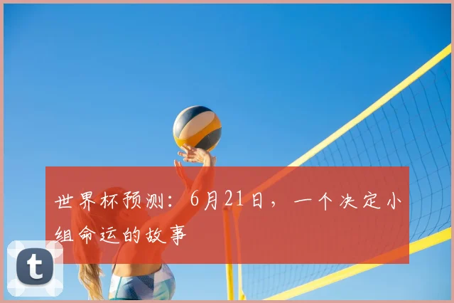 世界杯预测：6月21日，一个决定小组命运的故事