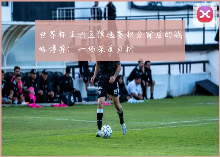 世界杯亚洲区预选赛积分背后的战略博弈:一场深度分析