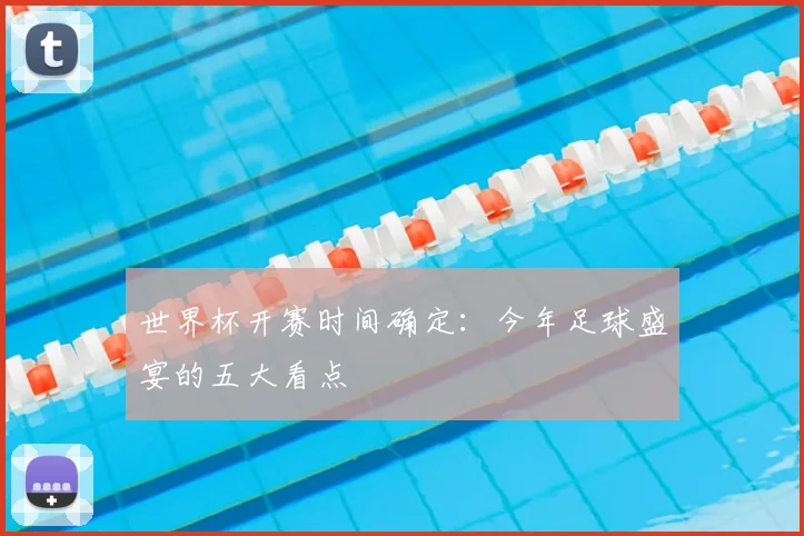 世界杯开赛时间确定:今年足球盛宴的五大看点