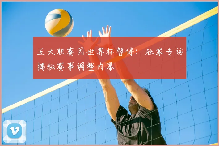 五大联赛因世界杯暂停:独家专访揭秘赛事调整内幕
