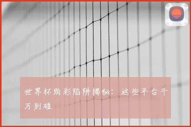 世界杯购彩陷阱揭秘：这些平台千万别碰