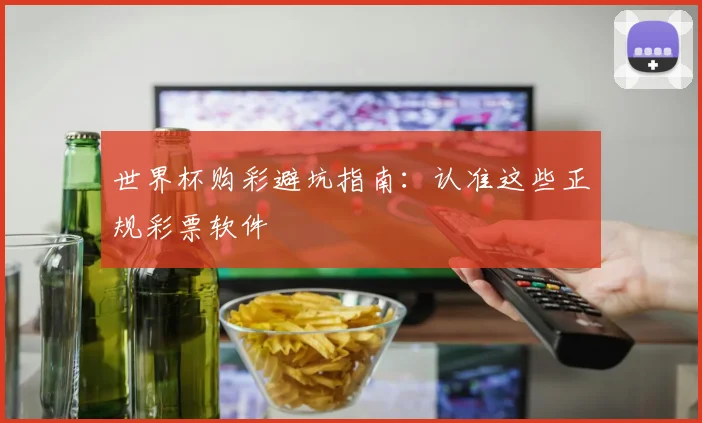世界杯购彩避坑指南:认准这些正规彩票软件