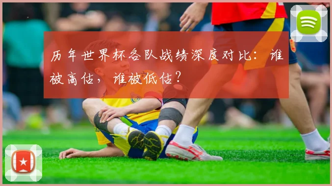 历年世界杯各队战绩深度对比：谁被高估，谁被低估？