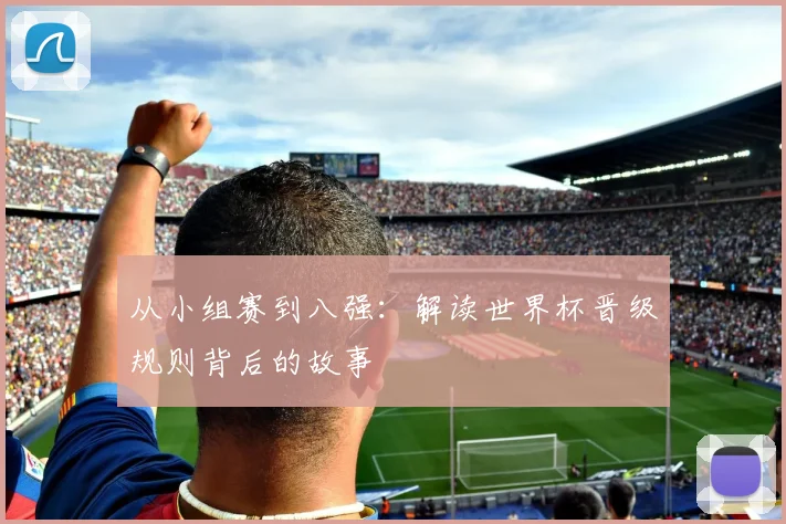 从小组赛到八强:解读世界杯晋级规则背后的故事
