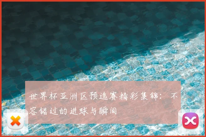 世界杯亚洲区预选赛精彩集锦：不容错过的进球与瞬间