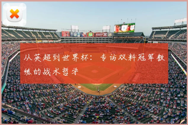 从英超到世界杯:专访双料冠军教练的战术哲学