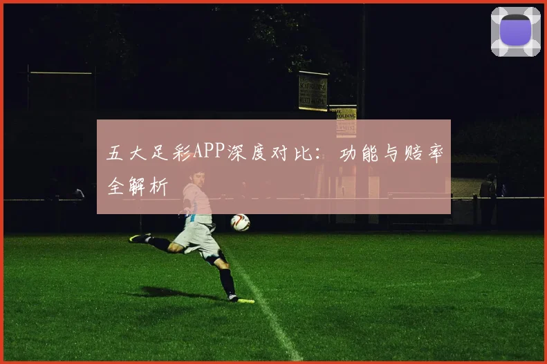 五大足彩APP深度对比:功能与赔率全解析