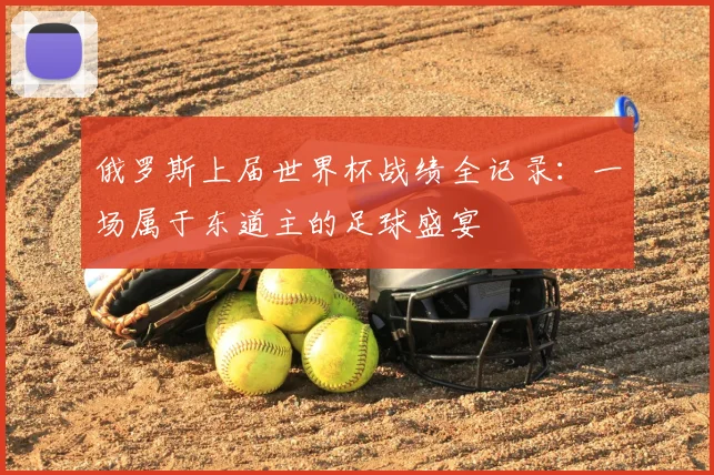 俄罗斯上届世界杯战绩全记录：一场属于东道主的足球盛宴