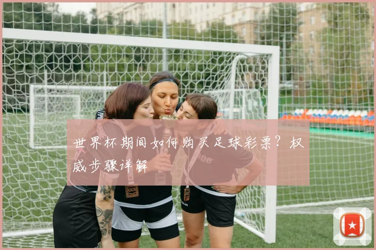 世界杯期间如何购买足球彩票?权威步骤详解