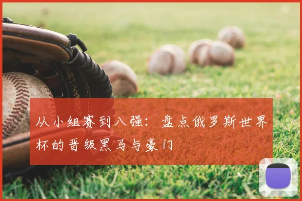 从小组赛到八强:盘点俄罗斯世界杯的晋级黑马与豪门