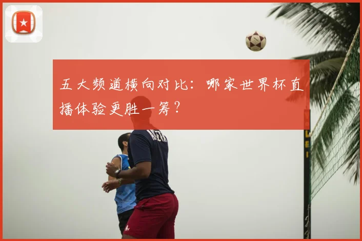 五大频道横向对比：哪家世界杯直播体验更胜一筹？