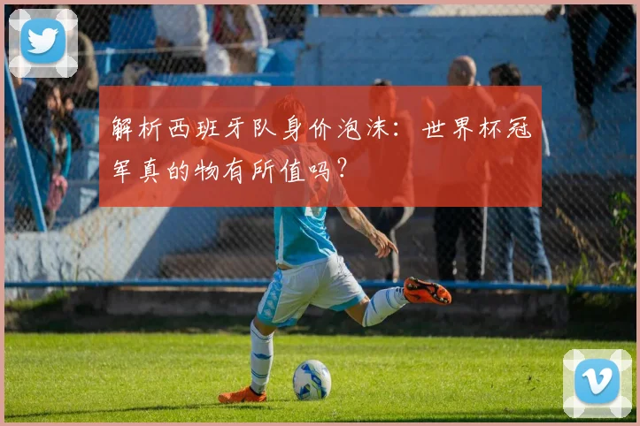 解析西班牙队身价泡沫：世界杯冠军真的物有所值吗？