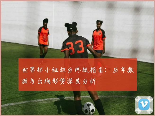 世界杯小组积分终极指南：历年数据与出线形势深度分析