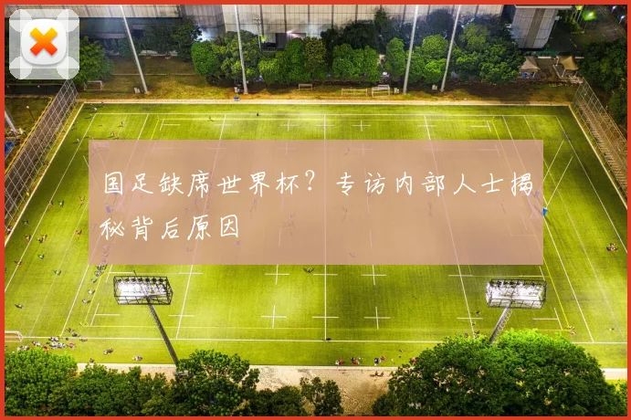 国足缺席世界杯？专访内部人士揭秘背后原因