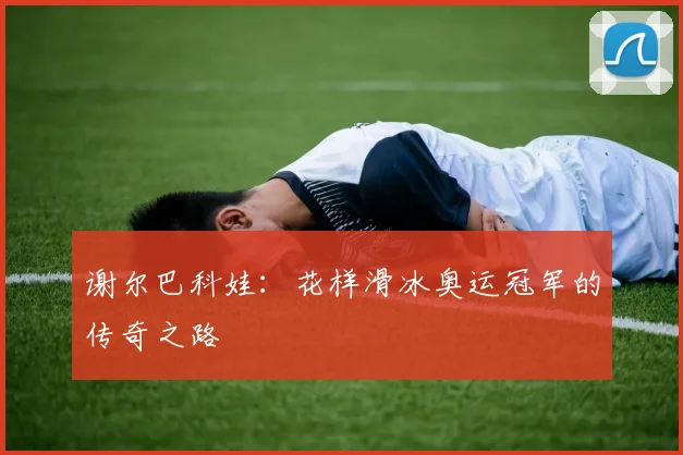 谢尔巴科娃：花样滑冰奥运冠军的传奇之路