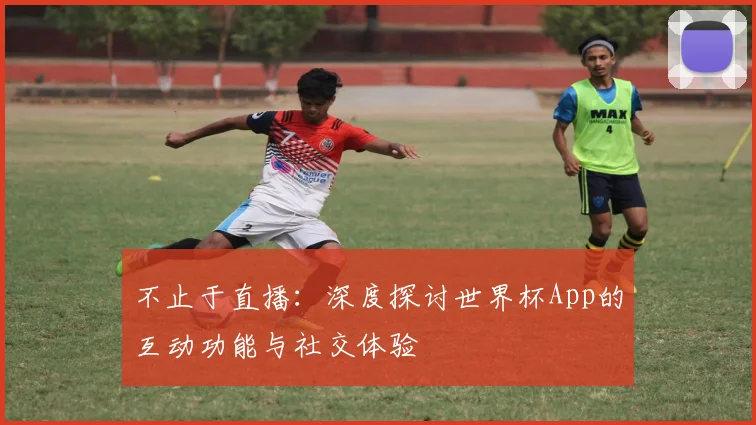 不止于直播：深度探讨世界杯App的互动功能与社交体验